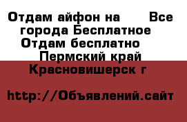 Отдам айфон на 32 - Все города Бесплатное » Отдам бесплатно   . Пермский край,Красновишерск г.